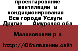 проектирование вентиляции  и кондиционирования - Все города Услуги » Другие   . Амурская обл.,Мазановский р-н